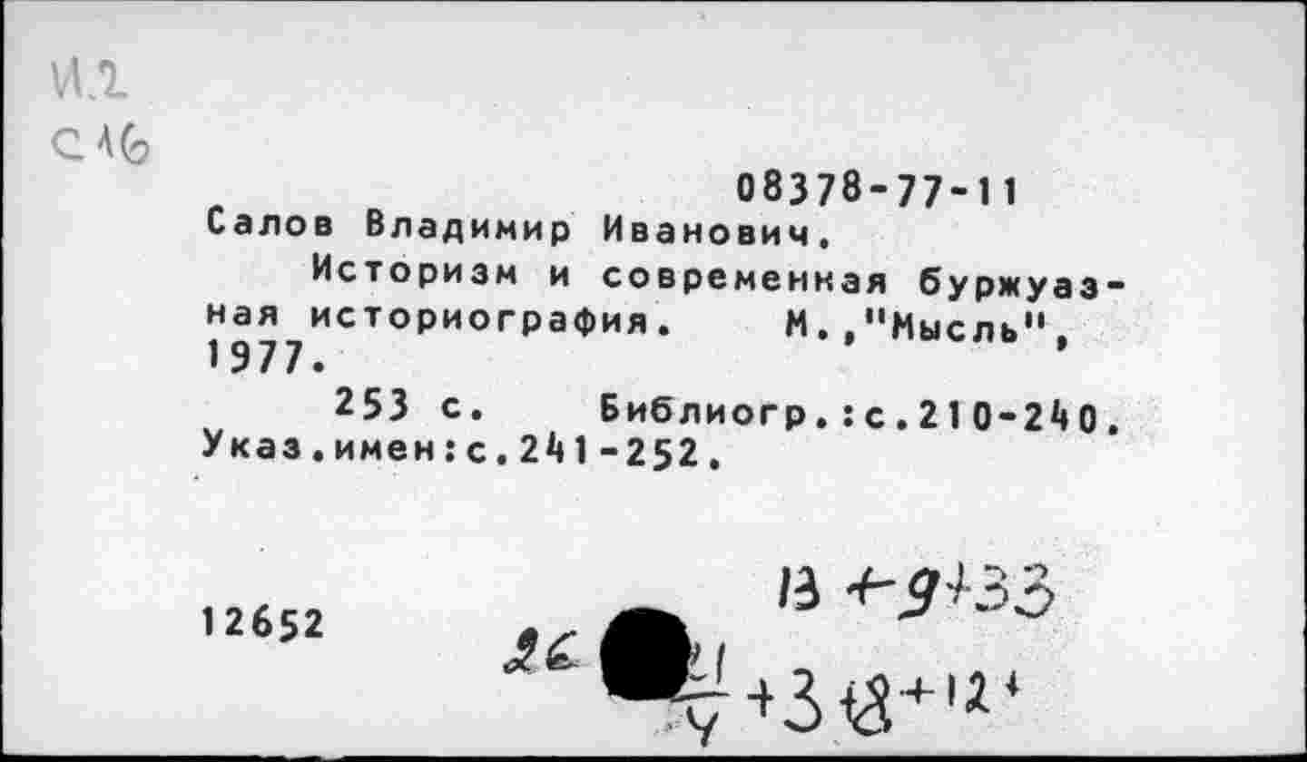 ﻿ил
С АО
08378-77-11
Салов Владимир Иванович,
Историзм и современная буржуазная историография. И..“Мысль" 1977.	’
253 с.	Библиогр.:с.210-240.
Указ.имен:с.241-252.
12652